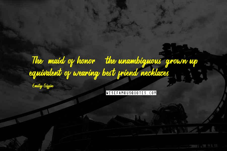 Emily Giffin Quotes: [The] maid of honor - the unambiguous, grown-up equivalent of wearing best friend necklaces.