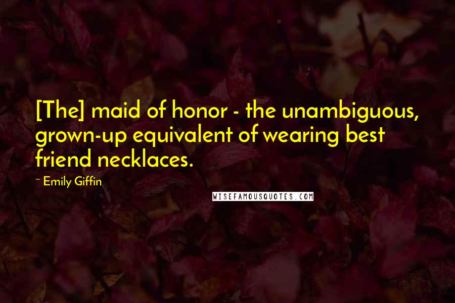 Emily Giffin Quotes: [The] maid of honor - the unambiguous, grown-up equivalent of wearing best friend necklaces.