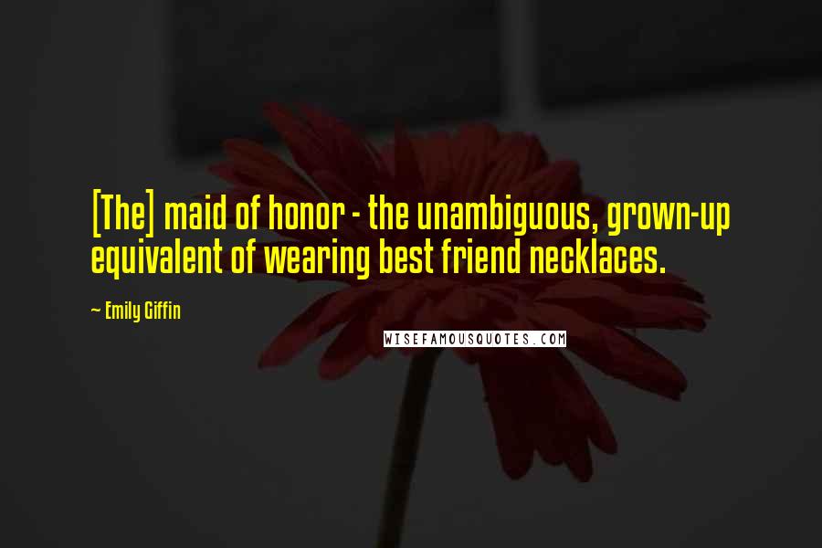 Emily Giffin Quotes: [The] maid of honor - the unambiguous, grown-up equivalent of wearing best friend necklaces.
