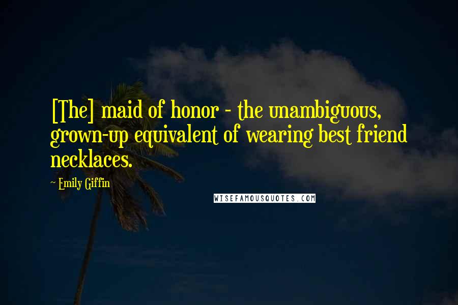 Emily Giffin Quotes: [The] maid of honor - the unambiguous, grown-up equivalent of wearing best friend necklaces.