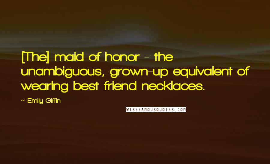 Emily Giffin Quotes: [The] maid of honor - the unambiguous, grown-up equivalent of wearing best friend necklaces.