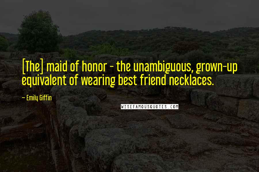 Emily Giffin Quotes: [The] maid of honor - the unambiguous, grown-up equivalent of wearing best friend necklaces.