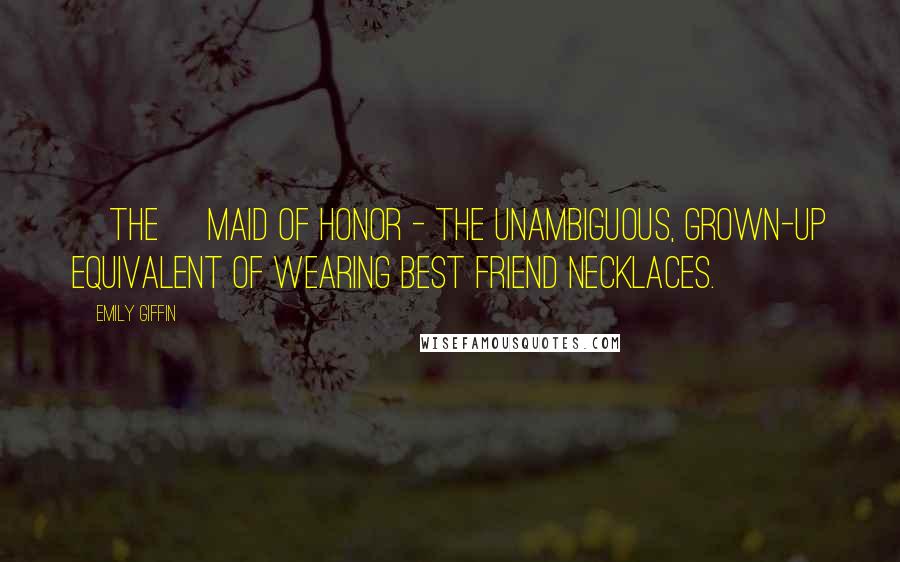 Emily Giffin Quotes: [The] maid of honor - the unambiguous, grown-up equivalent of wearing best friend necklaces.