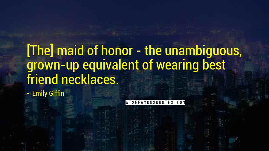 Emily Giffin Quotes: [The] maid of honor - the unambiguous, grown-up equivalent of wearing best friend necklaces.