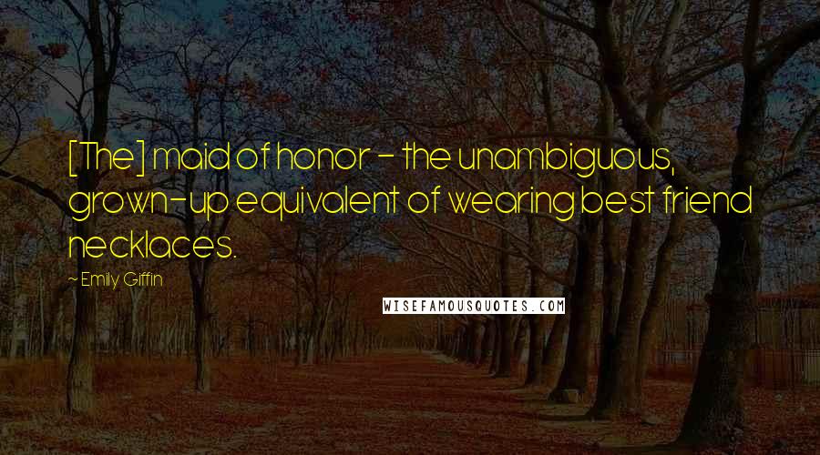 Emily Giffin Quotes: [The] maid of honor - the unambiguous, grown-up equivalent of wearing best friend necklaces.