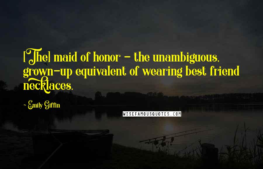 Emily Giffin Quotes: [The] maid of honor - the unambiguous, grown-up equivalent of wearing best friend necklaces.