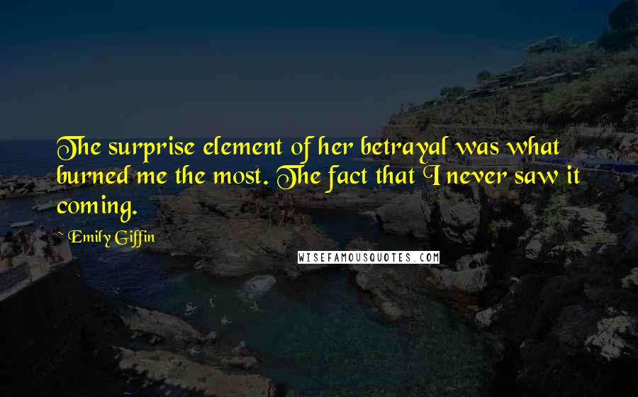 Emily Giffin Quotes: The surprise element of her betrayal was what burned me the most. The fact that I never saw it coming.