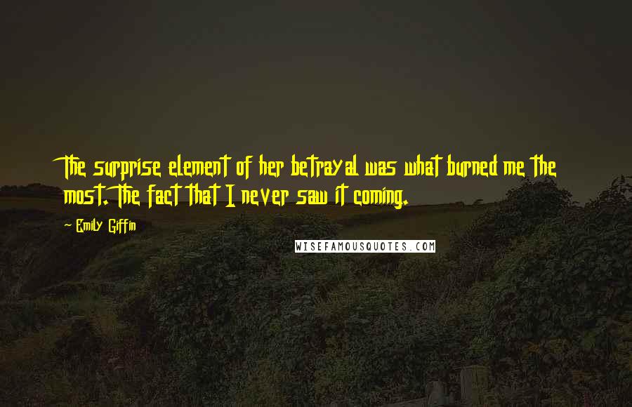 Emily Giffin Quotes: The surprise element of her betrayal was what burned me the most. The fact that I never saw it coming.