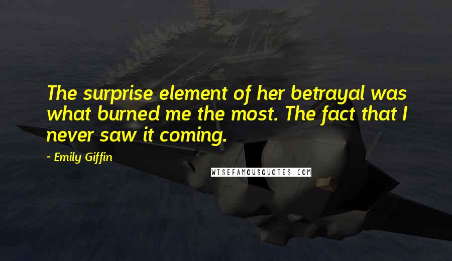 Emily Giffin Quotes: The surprise element of her betrayal was what burned me the most. The fact that I never saw it coming.