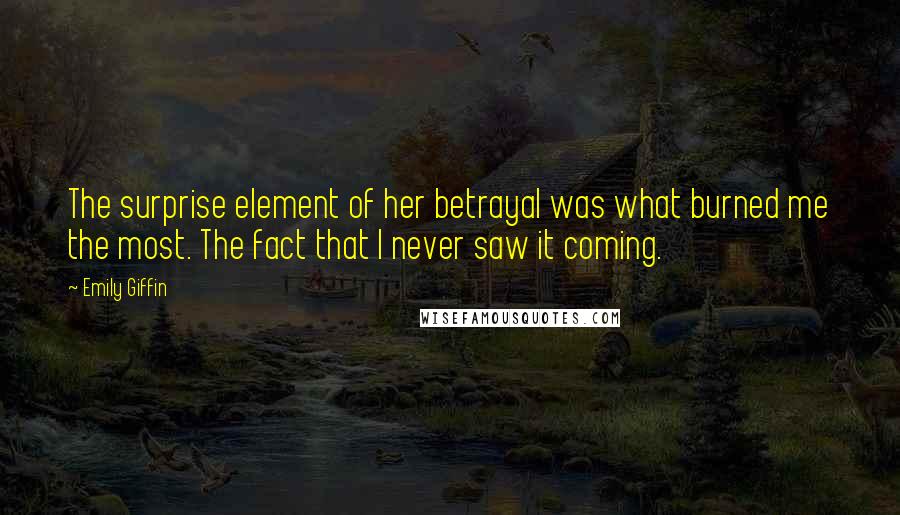 Emily Giffin Quotes: The surprise element of her betrayal was what burned me the most. The fact that I never saw it coming.