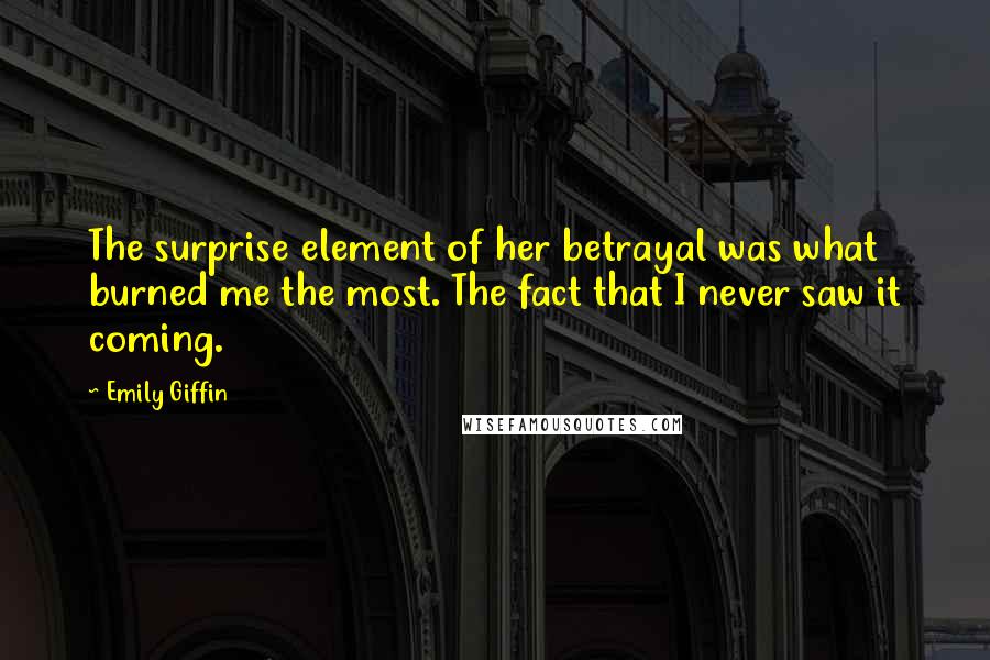 Emily Giffin Quotes: The surprise element of her betrayal was what burned me the most. The fact that I never saw it coming.