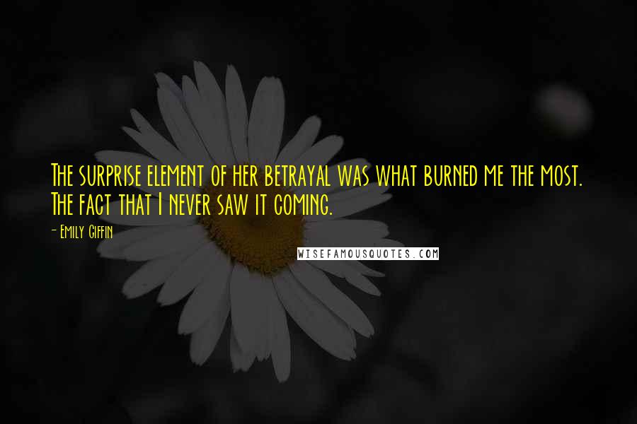 Emily Giffin Quotes: The surprise element of her betrayal was what burned me the most. The fact that I never saw it coming.