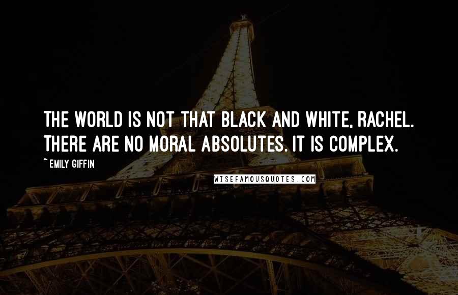 Emily Giffin Quotes: The world is not that black and white, Rachel. There are no moral absolutes. It is complex.