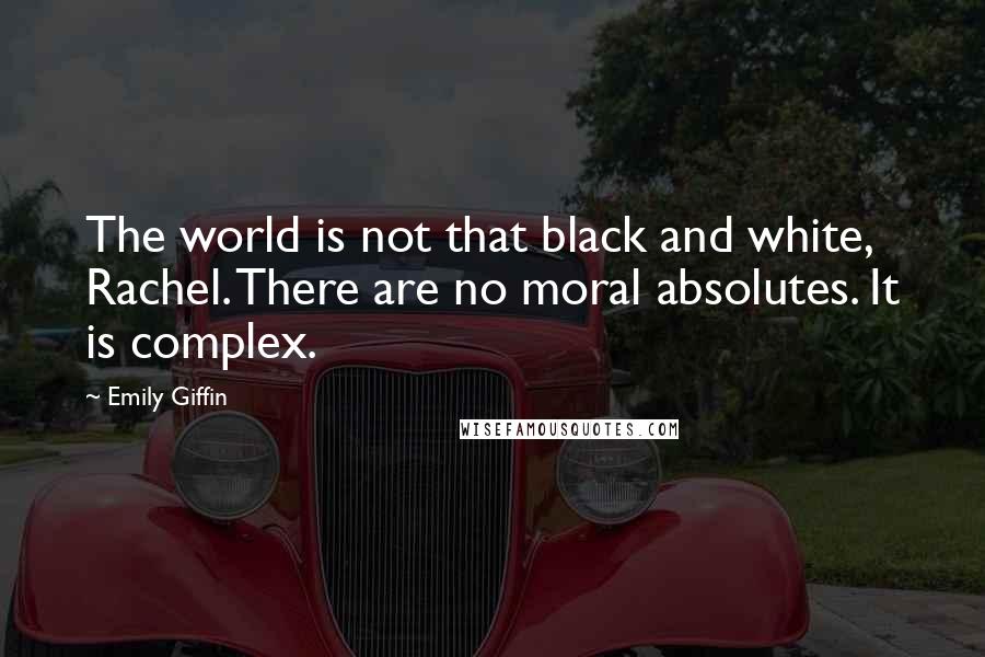 Emily Giffin Quotes: The world is not that black and white, Rachel. There are no moral absolutes. It is complex.