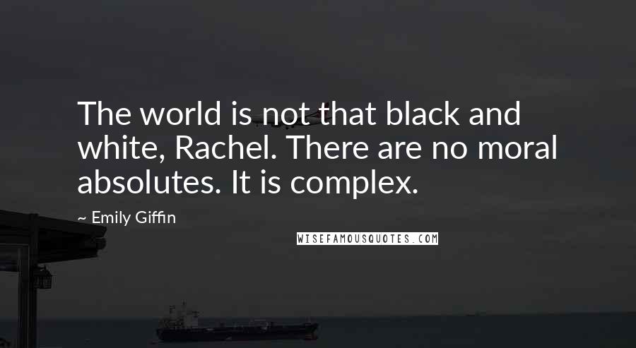 Emily Giffin Quotes: The world is not that black and white, Rachel. There are no moral absolutes. It is complex.