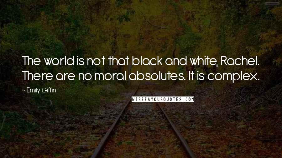 Emily Giffin Quotes: The world is not that black and white, Rachel. There are no moral absolutes. It is complex.
