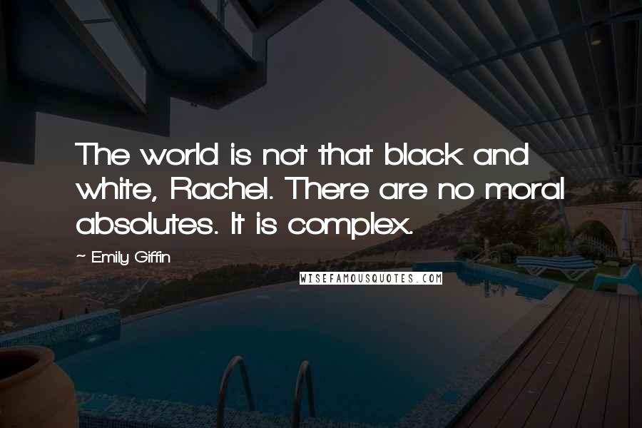 Emily Giffin Quotes: The world is not that black and white, Rachel. There are no moral absolutes. It is complex.