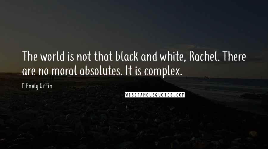 Emily Giffin Quotes: The world is not that black and white, Rachel. There are no moral absolutes. It is complex.