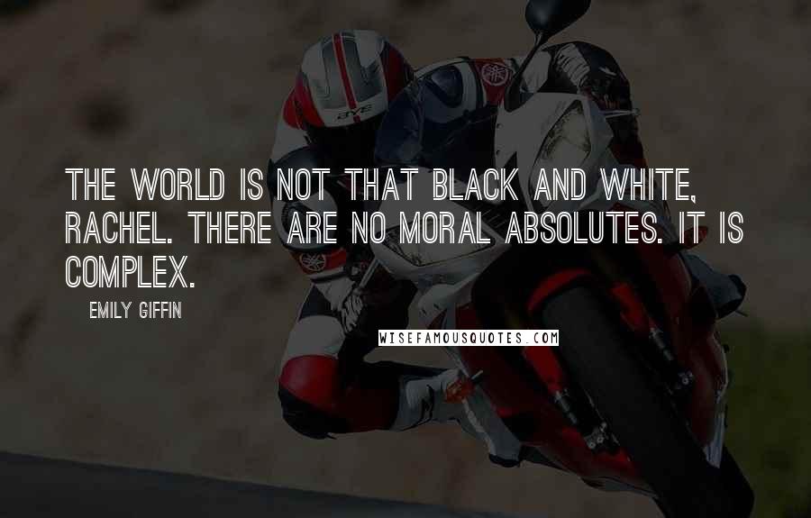 Emily Giffin Quotes: The world is not that black and white, Rachel. There are no moral absolutes. It is complex.