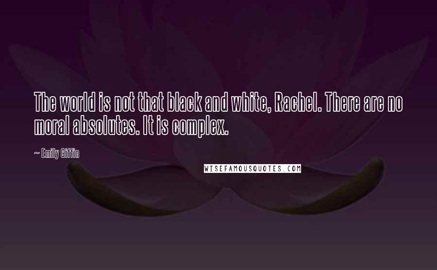 Emily Giffin Quotes: The world is not that black and white, Rachel. There are no moral absolutes. It is complex.