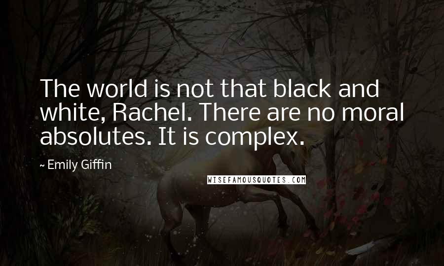 Emily Giffin Quotes: The world is not that black and white, Rachel. There are no moral absolutes. It is complex.