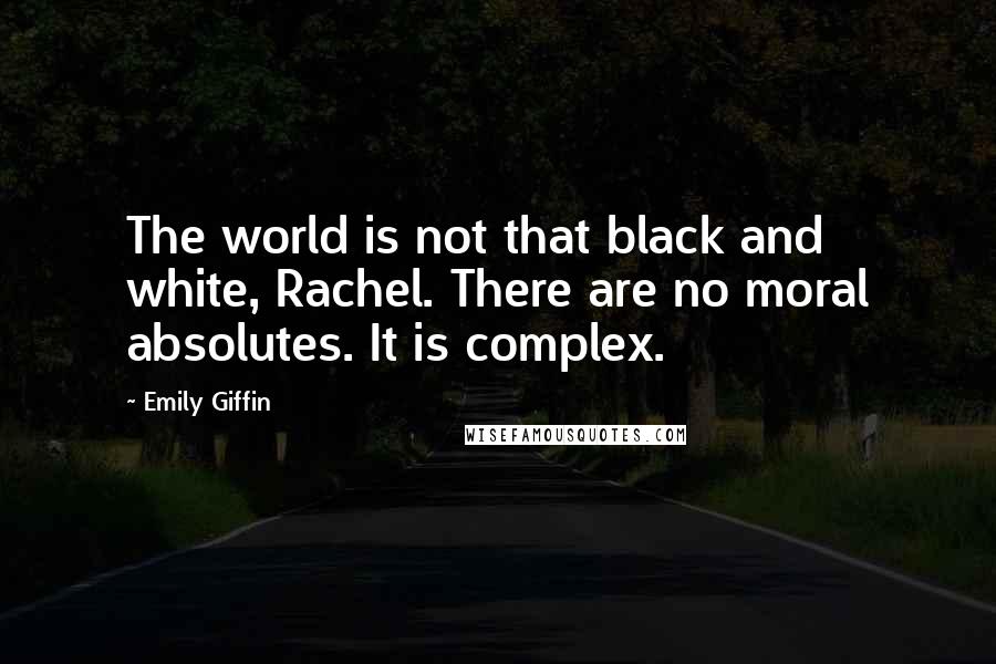 Emily Giffin Quotes: The world is not that black and white, Rachel. There are no moral absolutes. It is complex.