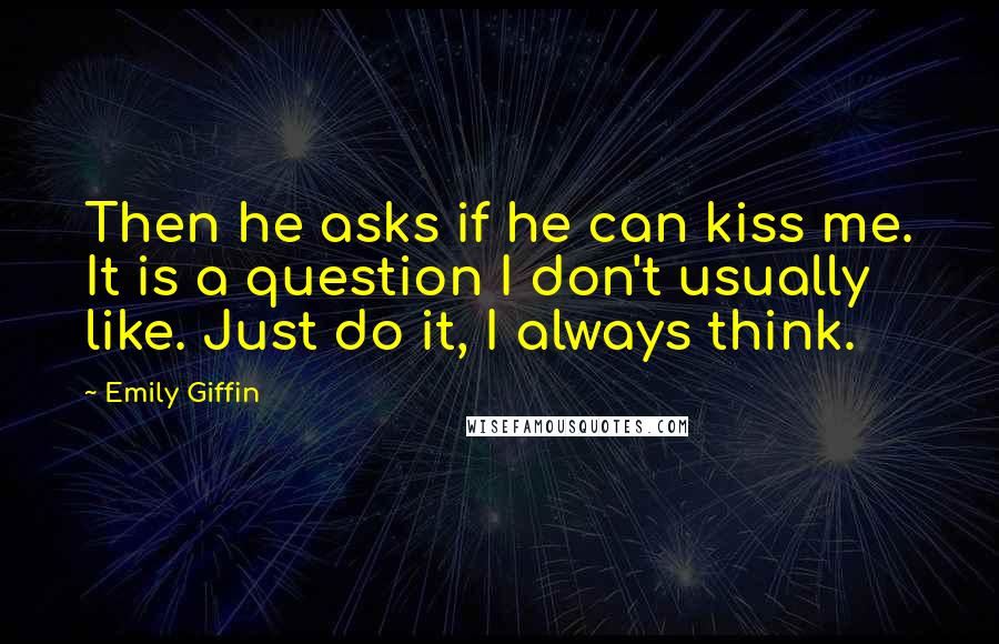 Emily Giffin Quotes: Then he asks if he can kiss me. It is a question I don't usually like. Just do it, I always think.