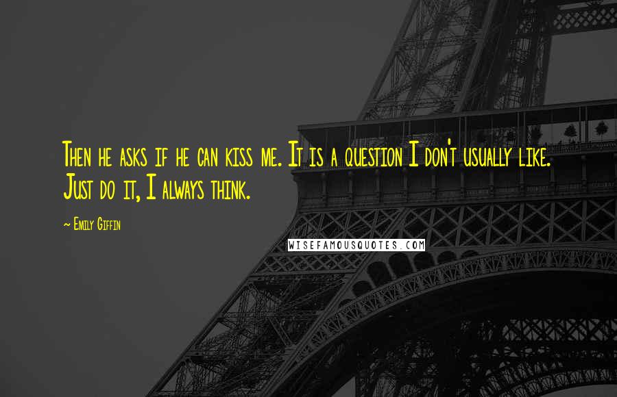 Emily Giffin Quotes: Then he asks if he can kiss me. It is a question I don't usually like. Just do it, I always think.