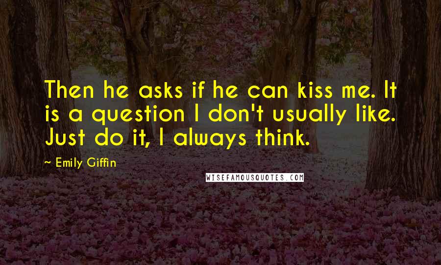 Emily Giffin Quotes: Then he asks if he can kiss me. It is a question I don't usually like. Just do it, I always think.