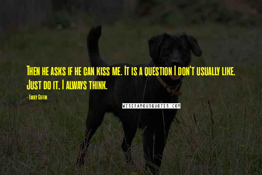 Emily Giffin Quotes: Then he asks if he can kiss me. It is a question I don't usually like. Just do it, I always think.