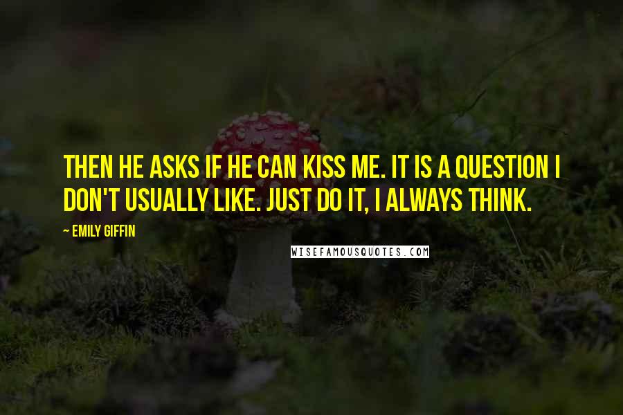 Emily Giffin Quotes: Then he asks if he can kiss me. It is a question I don't usually like. Just do it, I always think.