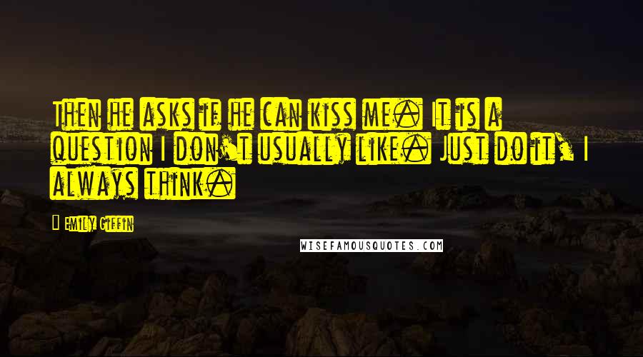 Emily Giffin Quotes: Then he asks if he can kiss me. It is a question I don't usually like. Just do it, I always think.