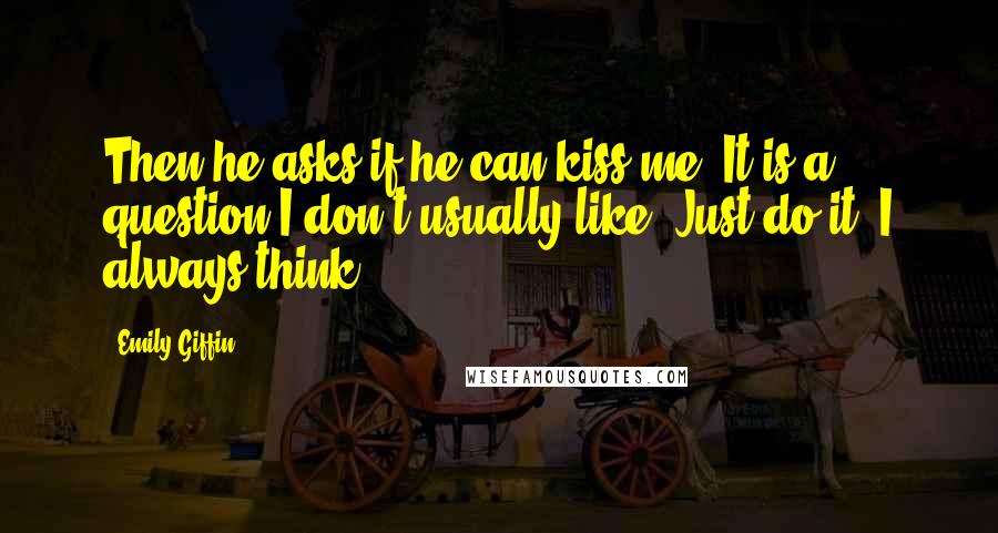 Emily Giffin Quotes: Then he asks if he can kiss me. It is a question I don't usually like. Just do it, I always think.