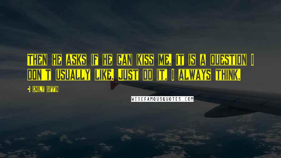 Emily Giffin Quotes: Then he asks if he can kiss me. It is a question I don't usually like. Just do it, I always think.