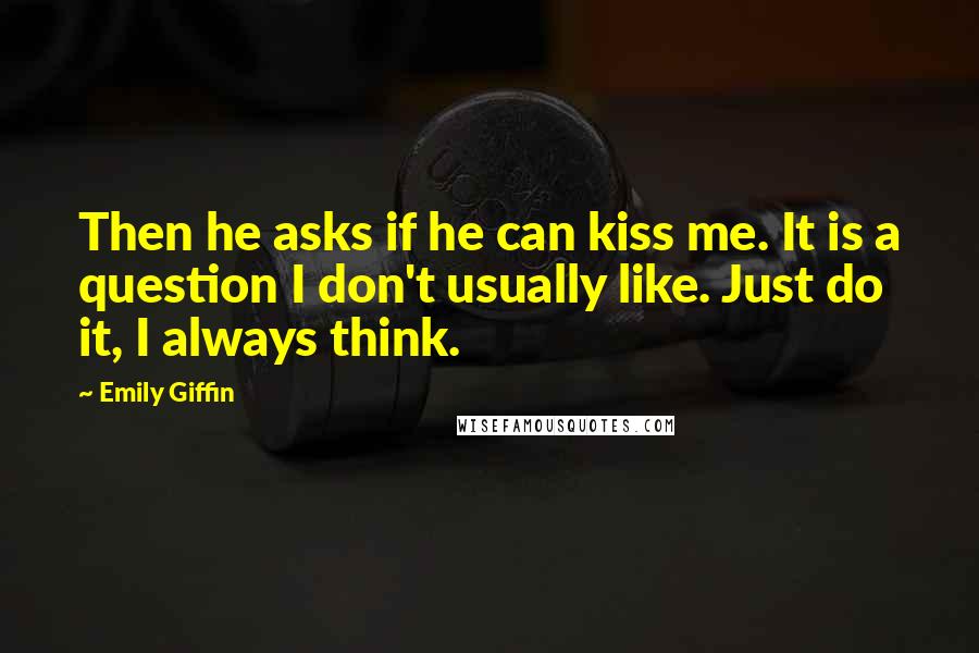 Emily Giffin Quotes: Then he asks if he can kiss me. It is a question I don't usually like. Just do it, I always think.