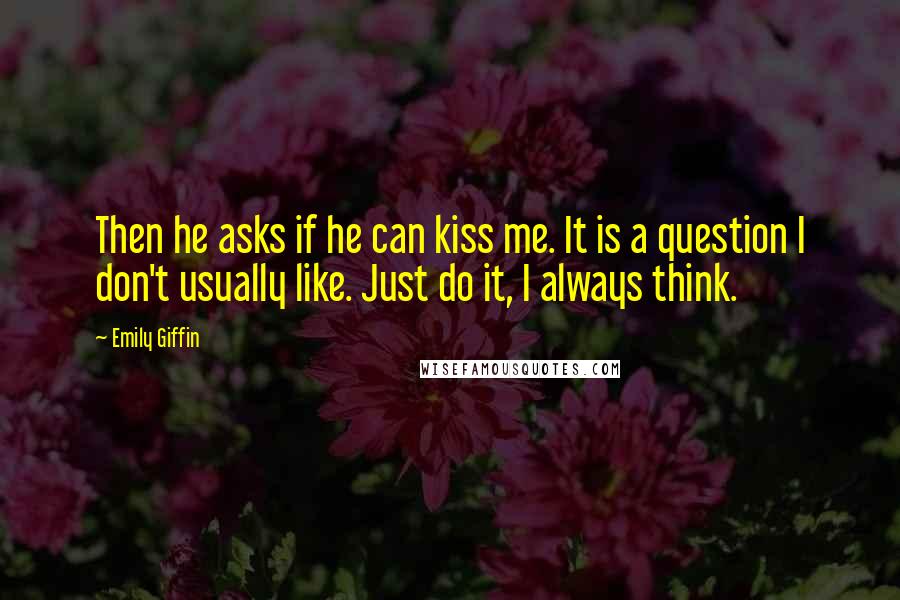 Emily Giffin Quotes: Then he asks if he can kiss me. It is a question I don't usually like. Just do it, I always think.