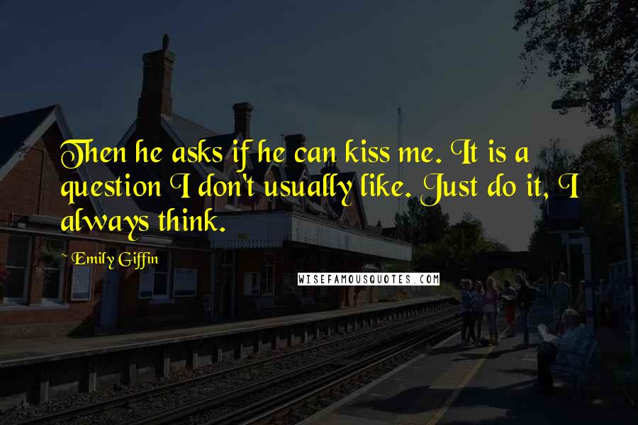 Emily Giffin Quotes: Then he asks if he can kiss me. It is a question I don't usually like. Just do it, I always think.