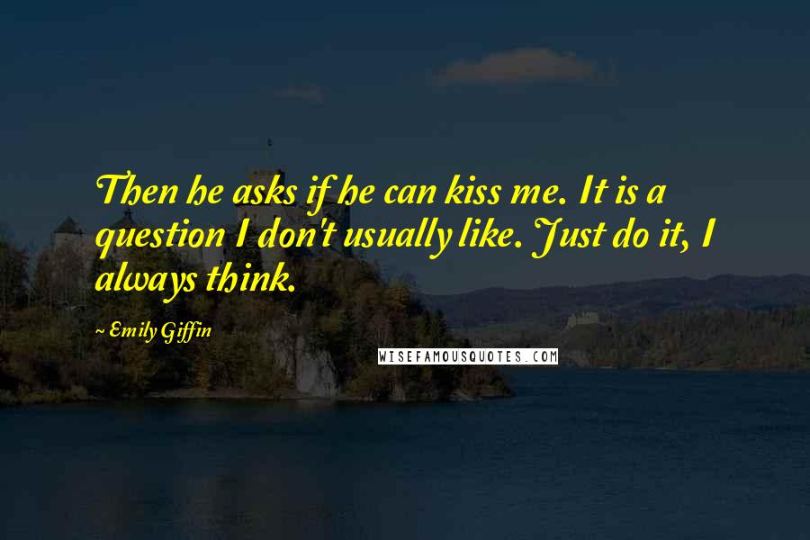 Emily Giffin Quotes: Then he asks if he can kiss me. It is a question I don't usually like. Just do it, I always think.