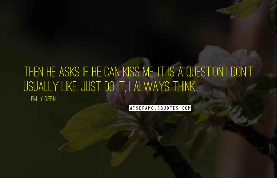 Emily Giffin Quotes: Then he asks if he can kiss me. It is a question I don't usually like. Just do it, I always think.