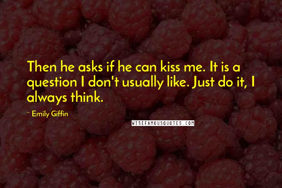 Emily Giffin Quotes: Then he asks if he can kiss me. It is a question I don't usually like. Just do it, I always think.