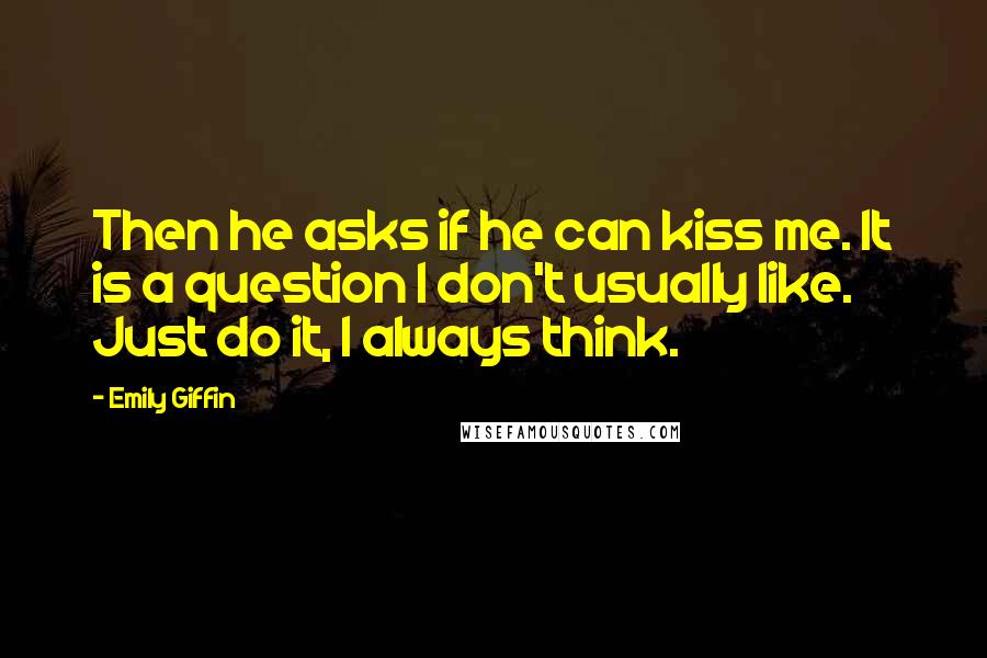 Emily Giffin Quotes: Then he asks if he can kiss me. It is a question I don't usually like. Just do it, I always think.