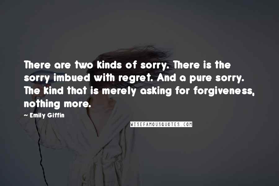 Emily Giffin Quotes: There are two kinds of sorry. There is the sorry imbued with regret. And a pure sorry. The kind that is merely asking for forgiveness, nothing more.