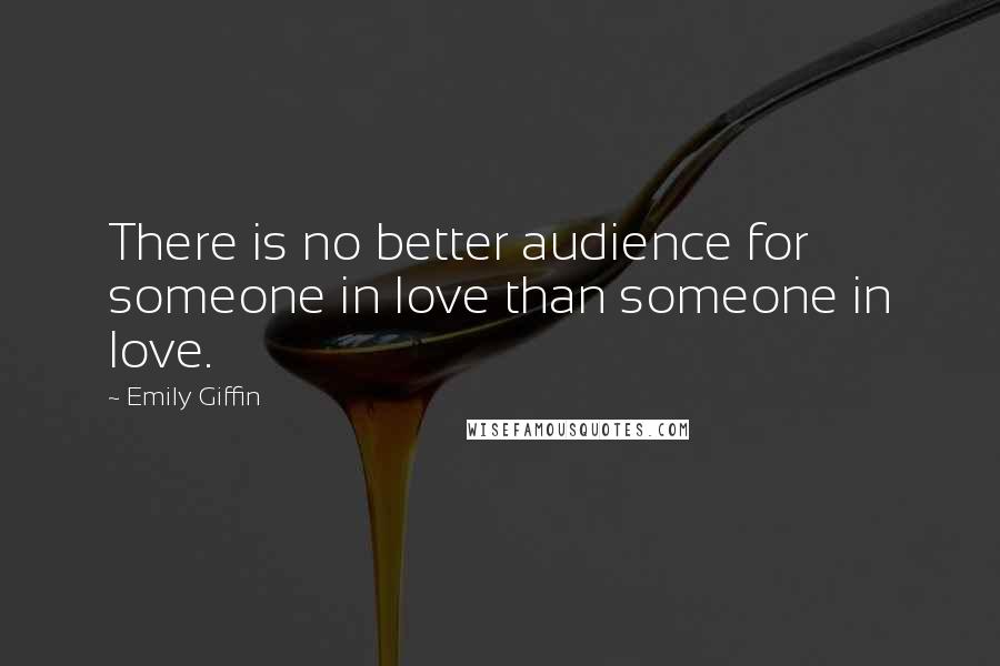 Emily Giffin Quotes: There is no better audience for someone in love than someone in love.