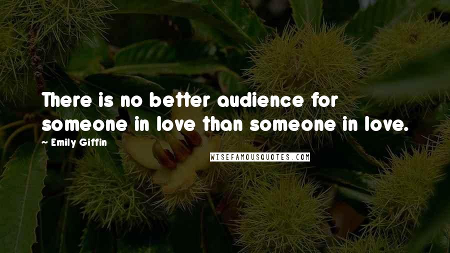 Emily Giffin Quotes: There is no better audience for someone in love than someone in love.