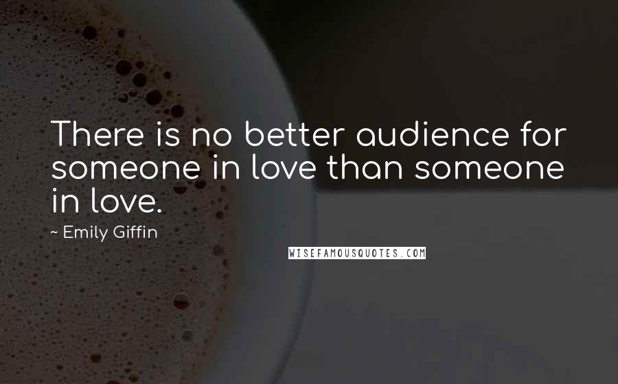 Emily Giffin Quotes: There is no better audience for someone in love than someone in love.