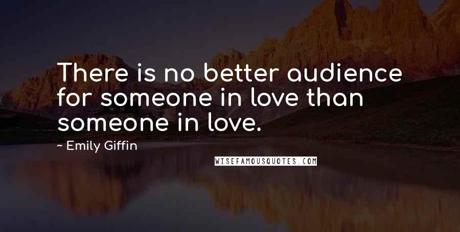 Emily Giffin Quotes: There is no better audience for someone in love than someone in love.