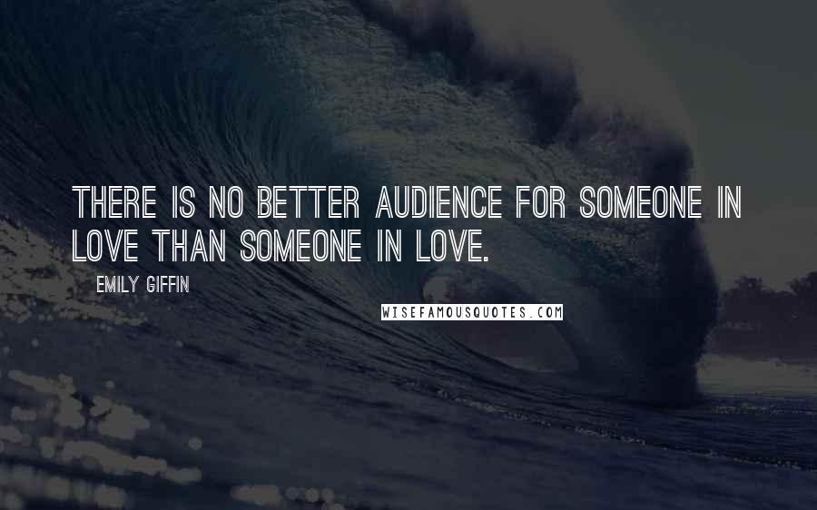 Emily Giffin Quotes: There is no better audience for someone in love than someone in love.