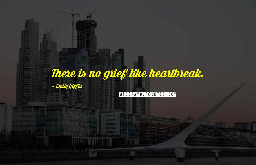 Emily Giffin Quotes: There is no grief like heartbreak.