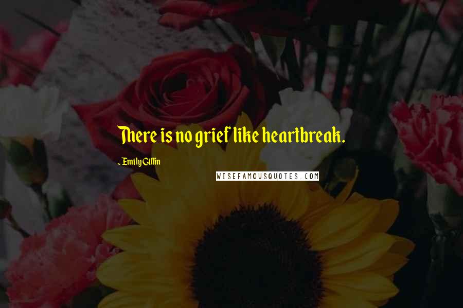 Emily Giffin Quotes: There is no grief like heartbreak.