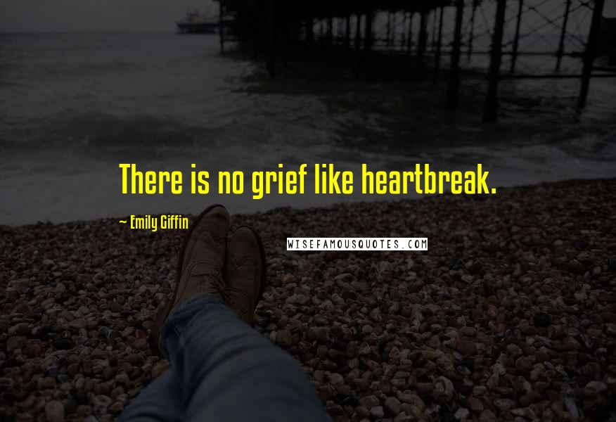 Emily Giffin Quotes: There is no grief like heartbreak.